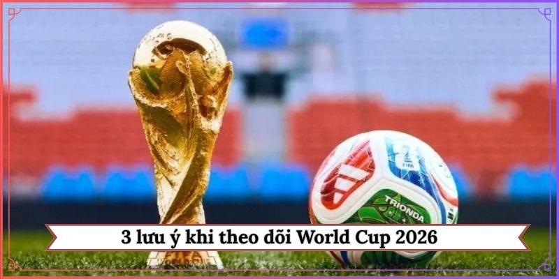 3 lưu ý khi theo dõi World Cup 2026 có bao nhiêu trận