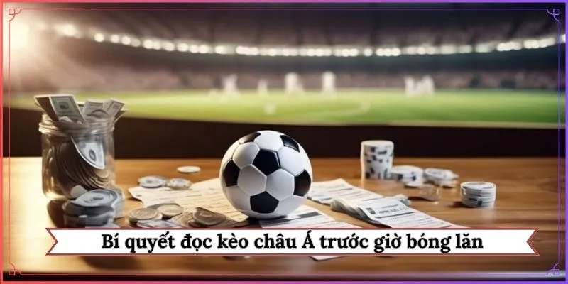 bí quyết đọc kèo châu Á trước giờ bóng lăn