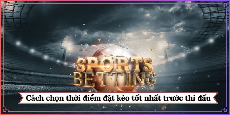 Cách chọn thời điểm đặt kèo tốt nhất trước giờ thi đấu