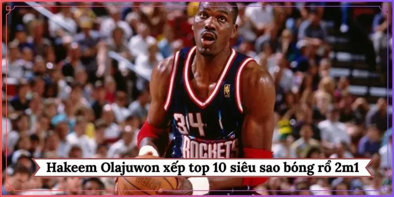Hakeem Olajuwon xếp Top 10 siêu sao bóng rổ 2m1