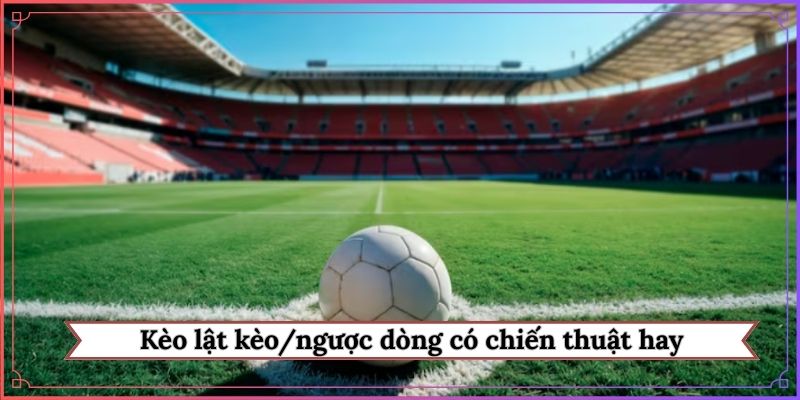 Kèo lật kèo/ngược dòng có chiến thuật hay