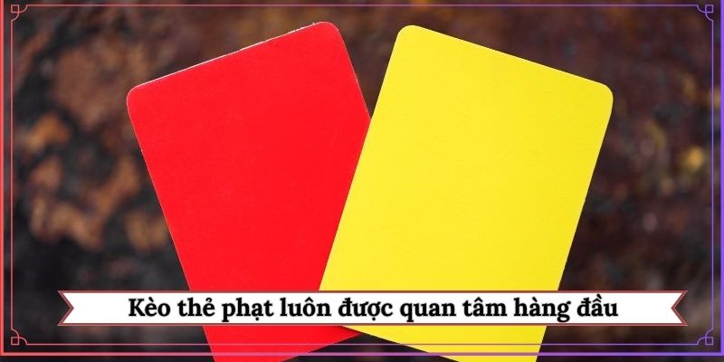Kèo thẻ phạt luôn được quan tâm hàng đầu