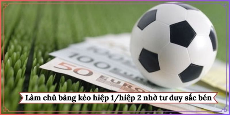 Làm chủ bảng kèo hiệp 1/hiệp 2 nhờ tư duy sắc bén