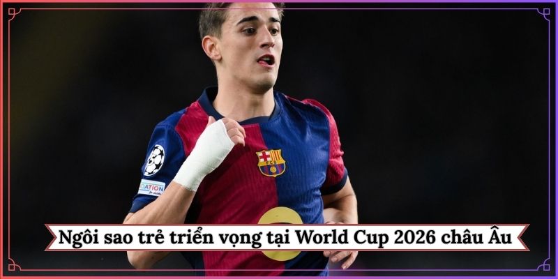 Ngôi sao trẻ triển vọng tại World Cup 2026 khu vực châu Âu