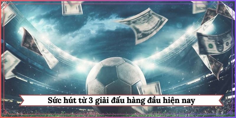 Sức hút từ 3 giải đấu hàng đầu hiện nay